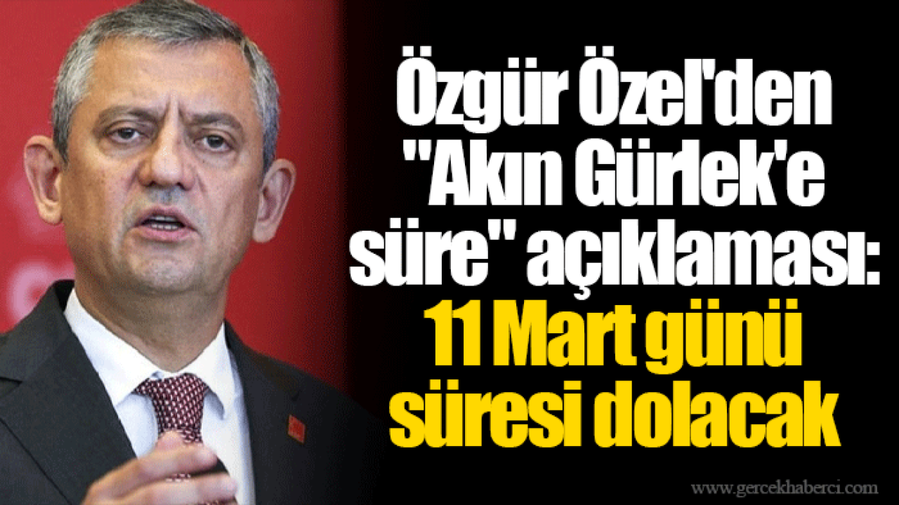 Özgür Özel'den "Akın Gürlek'e süre" açıklaması: 11 Mart günü süresi dolacak