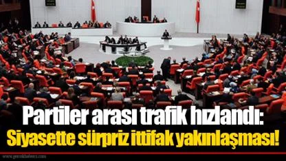 Partiler arası trafik hızlandı: Siyasette sürpriz ittifak yakınlaşması!