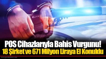 POS Cihazlarıyla Bahis Vurgunu! 18 Şirket ve 671 Milyon Liraya El Konuldu