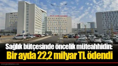 Sağlık bütçesinde öncelik müteahhidin: Bir ayda 22,2 milyar TL ödendi