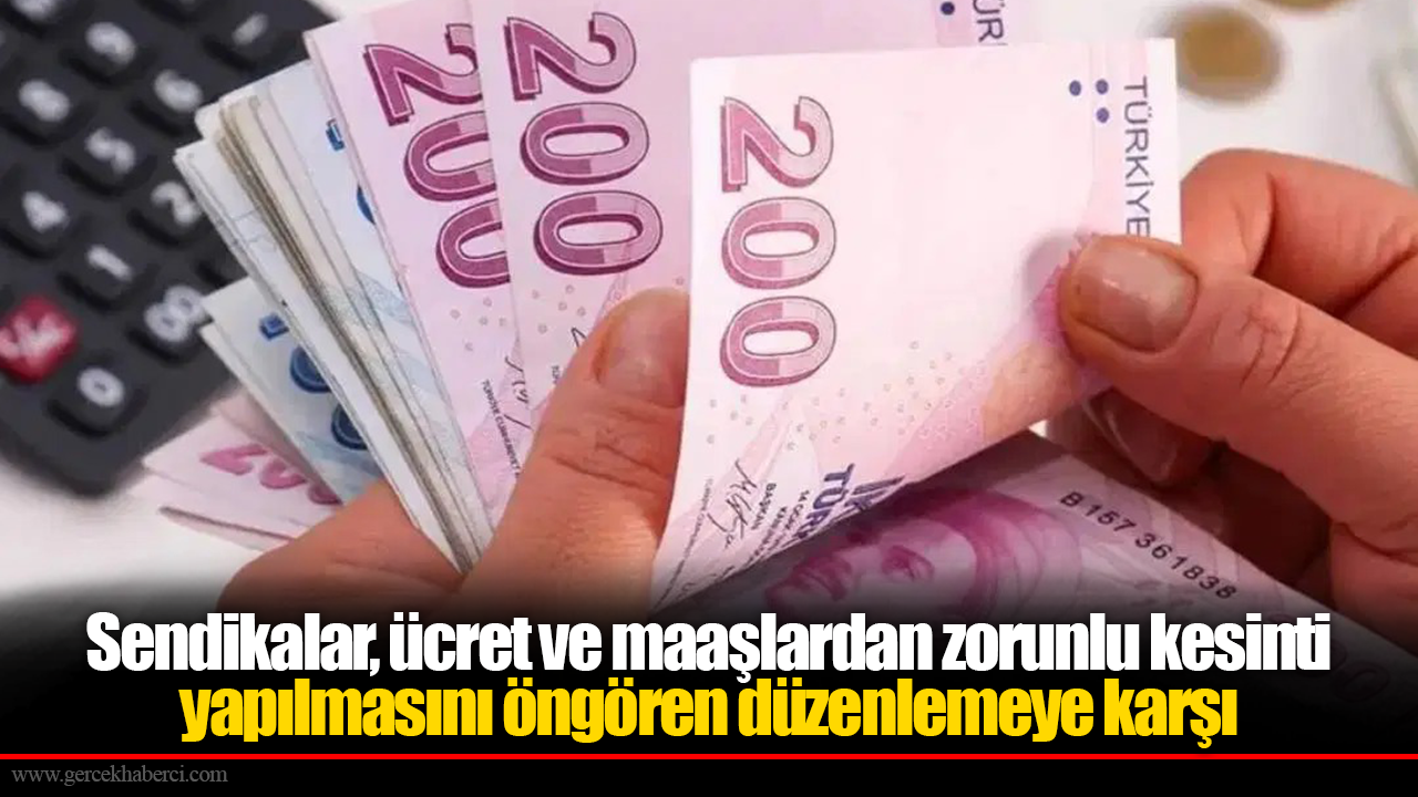 Sendikalar, ücret ve maaşlardan zorunlu kesinti yapılmasını öngören düzenlemeye karşı