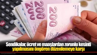 Sendikalar, ücret ve maaşlardan zorunlu kesinti yapılmasını öngören düzenlemeye karşı