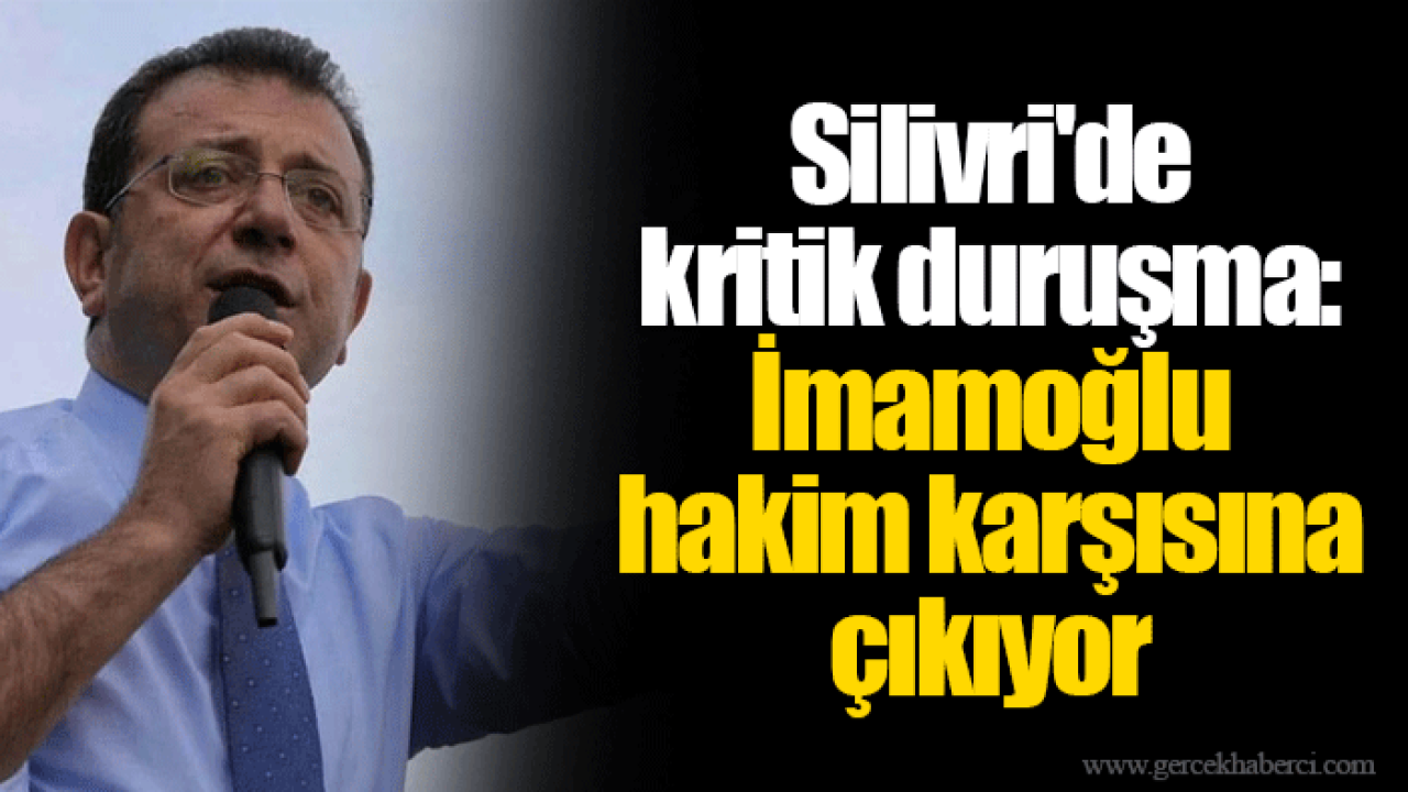 Silivri'de kritik duruşma: İmamoğlu hakim karşısına çıkıyor