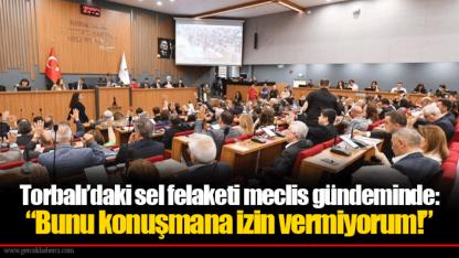 Torbalı’daki sel felaketi meclis gündeminde: “Bunu konuşmana izin vermiyorum!”