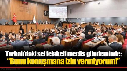 Torbalı’daki sel felaketi meclis gündeminde: “Bunu konuşmana izin vermiyorum!”