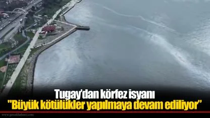 Tugay’dan körfez isyanı "Büyük kötülükler yapılmaya devam ediliyor”