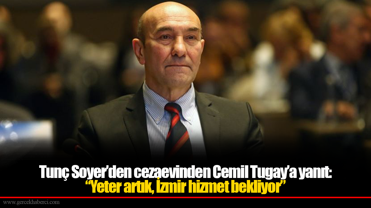 Tunç Soyer’den cezaevinden Cemil Tugay’a yanıt: “Yeter artık, İzmir hizmet bekliyor”