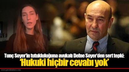 Tunç Soyer’in tutukluluğuna avukatı Defne Soyer’den sert tepki: ‘Hukuki hiçbir cevabı yok’