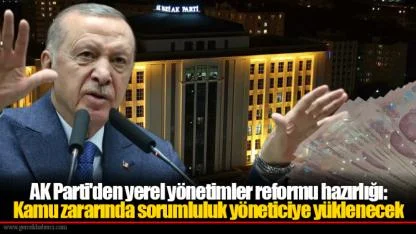 AK Parti'den yerel yönetimler reformu hazırlığı: Kamu zararında sorumluluk yöneticiye yüklenecek