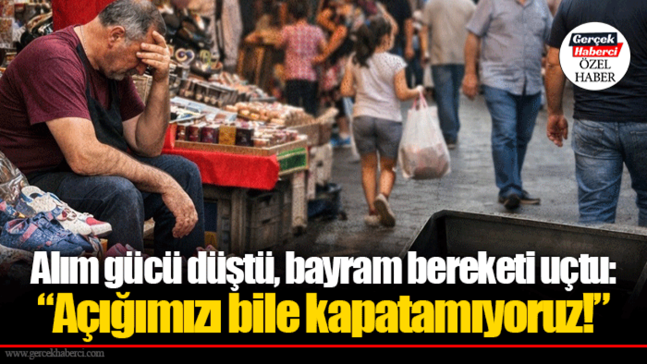 Alım gücü düştü, bayram bereketi uçtu: “Açığımızı bile kapatamıyoruz!”