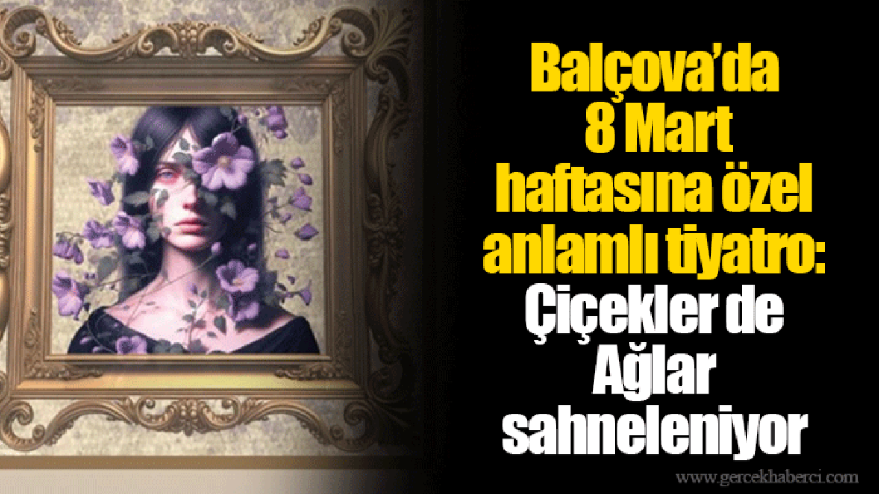 Balçova’da 8 Mart haftasına özel anlamlı tiyatro: Çiçekler de Ağlar sahneleniyor