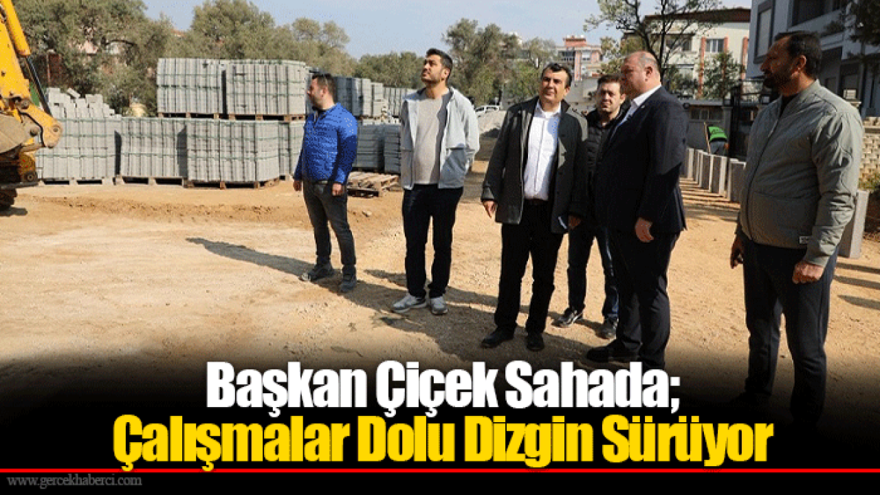 Başkan Çiçek Sahada; Çalışmalar Dolu Dizgin Sürüyor