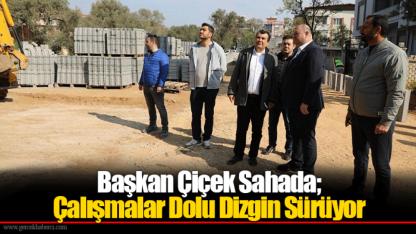 Başkan Çiçek Sahada; Çalışmalar Dolu Dizgin Sürüyor