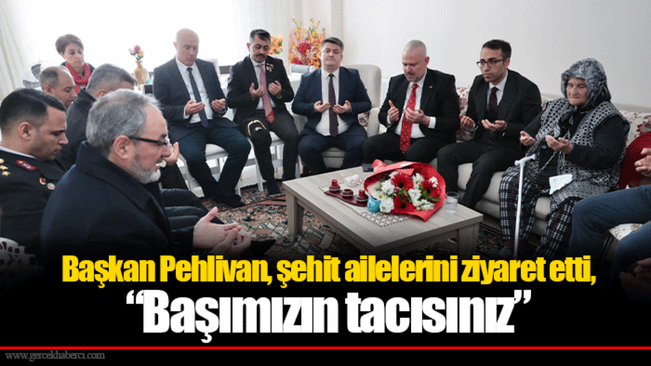 Başkan Pehlivan, şehit ailelerini ziyaret etti, “Başımızın tacısınız”