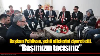 Başkan Pehlivan, şehit ailelerini ziyaret etti, “Başımızın tacısınız”