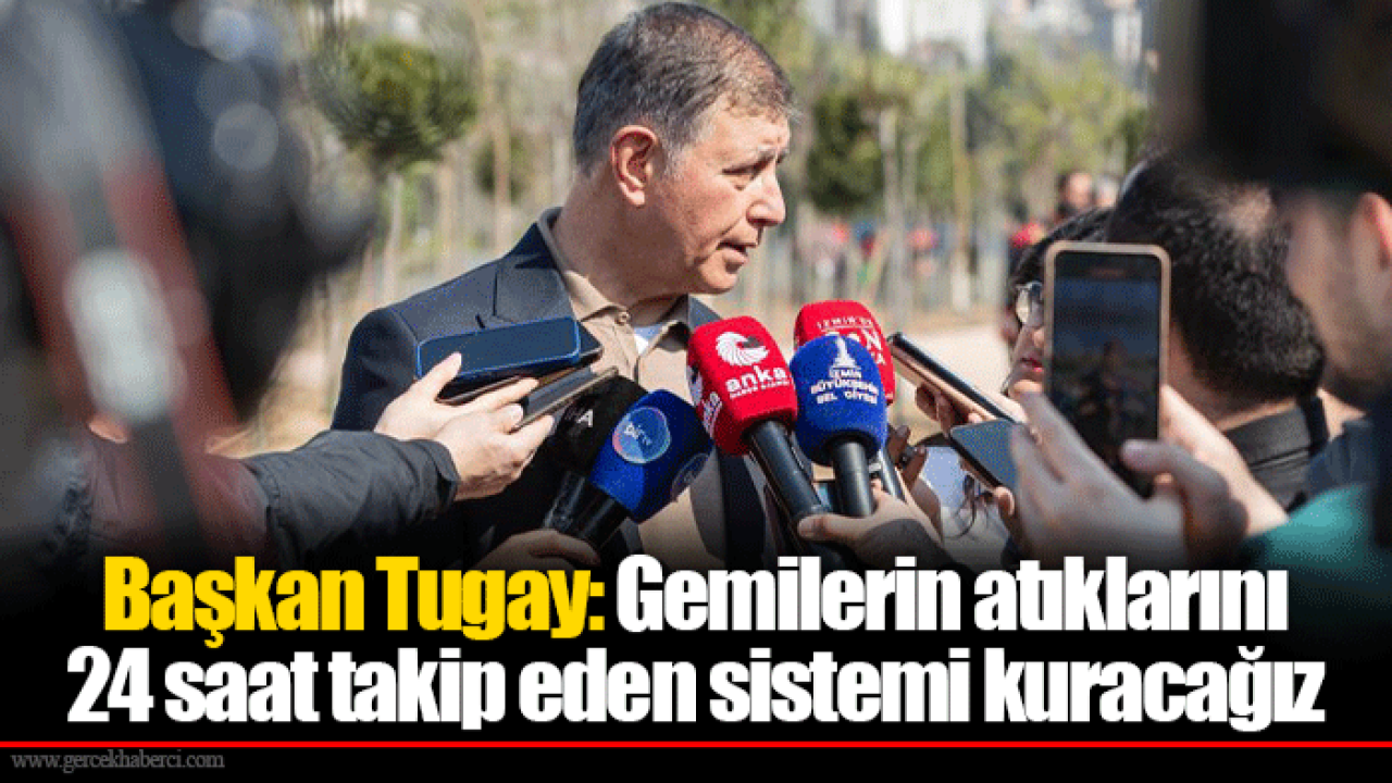 Başkan Tugay: Gemilerin atıklarını 24 saat takip eden sistemi kuracağız