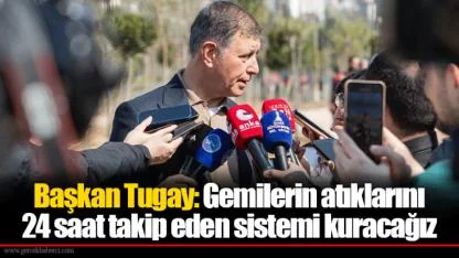 Başkan Tugay: Gemilerin atıklarını 24 saat takip eden sistemi kuracağız