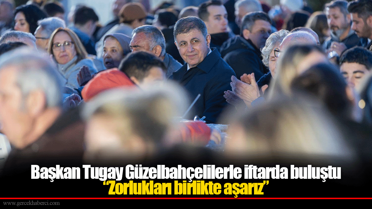 Başkan Tugay Güzelbahçelilerle iftarda buluştu  “Zorlukları birlikte aşarız”