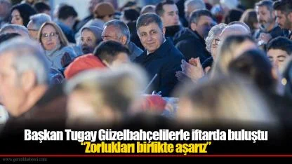 Başkan Tugay Güzelbahçelilerle iftarda buluştu  “Zorlukları birlikte aşarız”