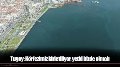 Başkan Tugay: Körfezimiz kirletiliyor, yetki bizde olmalı