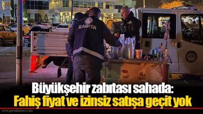Büyükşehir zabıtası sahada: Fahiş fiyat ve izinsiz satışa geçit yok