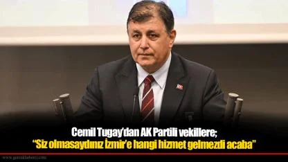 Cemil Tugay’dan AK Partili vekillere; “Siz olmasaydınız İzmir’e hangi hizmet gelmezdi acaba?”