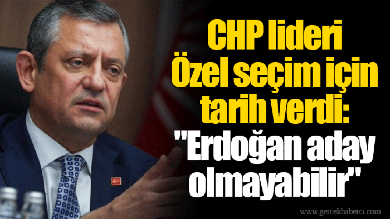CHP lideri Özel seçim için tarih verdi: "Erdoğan aday olmayabilir"