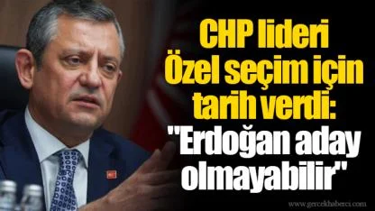 CHP lideri Özel seçim için tarih verdi: "Erdoğan aday olmayabilir"