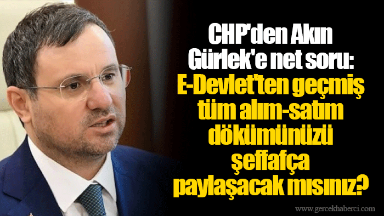 CHP'den Akın Gürlek'e net soru: E-Devlet'ten geçmiş tüm alım-satım dökümünüzü şeffafça paylaşacak mısınız?