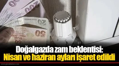 Doğalgazda zam beklentisi: Nisan ve haziran ayları işaret edildi
