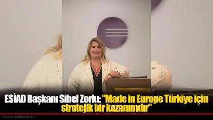 ESİAD Başkanı Sibel Zorlu: "Made in Europe Türkiye için stratejik bir kazanımdır"