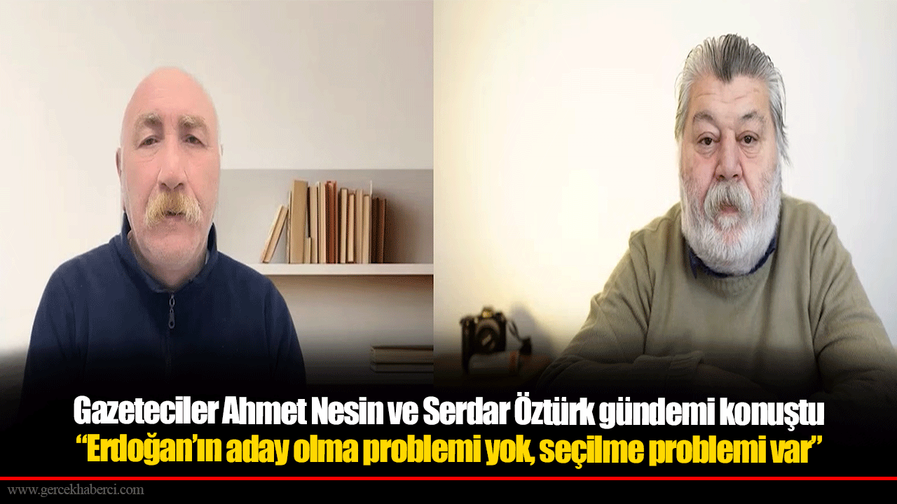 Gazeteciler Ahmet Nesin ve Serdar Öztürk gündemi konuştu “Erdoğan’ın aday olma problemi yok, seçilme problemi var”