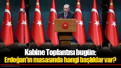Kabine Toplantısı bugün: Erdoğan'ın masasında hangi başlıklar var?