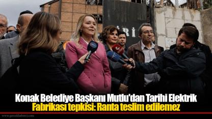 Konak Belediye Başkanı Mutlu'dan Tarihi Elektrik Fabrikası tepkisi: Ranta teslim edilemez