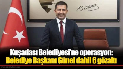 Kuşadası Belediyesi'ne operasyon: Belediye Başkanı Günel dahil 6 gözaltı