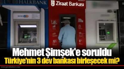 Mehmet Şimşek'e soruldu Türkiye'nin 3 dev bankası birleşecek mi?