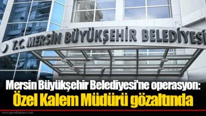 Mersin Büyükşehir Belediyesi'ne operasyon: Özel Kalem Müdürü gözaltında