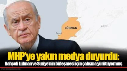 MHP'ye yakın medya duyurdu: Bahçeli Lübnan ve Suriye'nin birleşmesi için çalışma yürütüyormuş