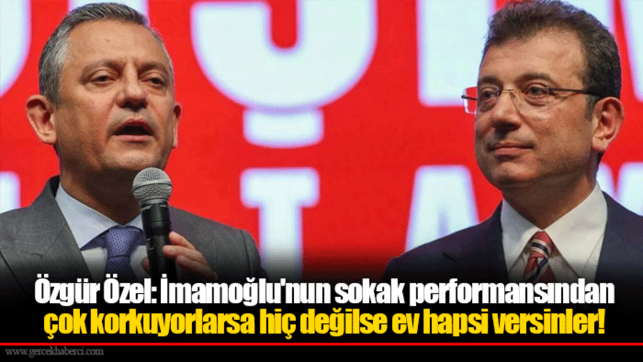 Özgür Özel: İmamoğlu'nun sokak performansından çok korkuyorlarsa hiç değilse ev hapsi versinler!
