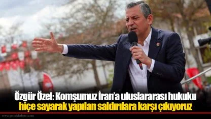Özgür Özel: Komşumuz İran’a uluslararası hukuku hiçe sayarak yapılan saldırılara karşı çıkıyoruz