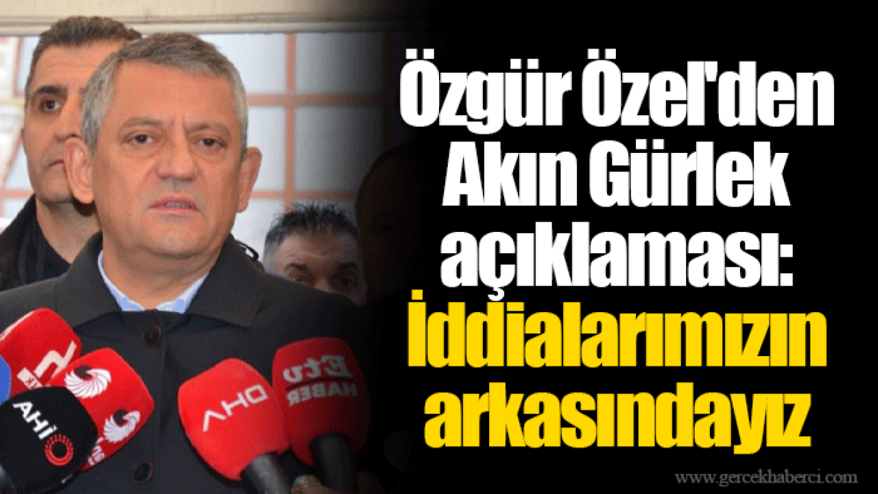 Özgür Özel'den Akın Gürlek açıklaması: İddialarımızın arkasındayız