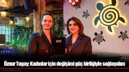 Öznur Tugay: Kadınlar için değişimi güç birliğiyle sağlayalım