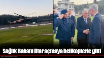 Sağlık Bakanı iftar açmaya helikopterle gitti