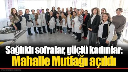 Sağlıklı sofralar, güçlü kadınlar: Mahalle Mutfağı açıldı