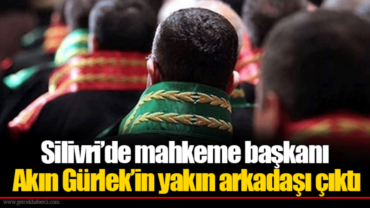 Silivri’de mahkeme başkanı Akın Gürlek’in yakın arkadaşı çıktı