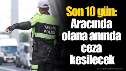 Son 10 gün: Aracında olana anında ceza kesilecek