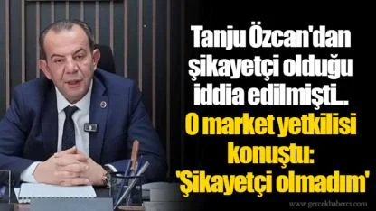Tanju Özcan'dan şikayetçi olduğu iddia edilmişti... O market yetkilisi konuştu: 'Şikayetçi olmadım'