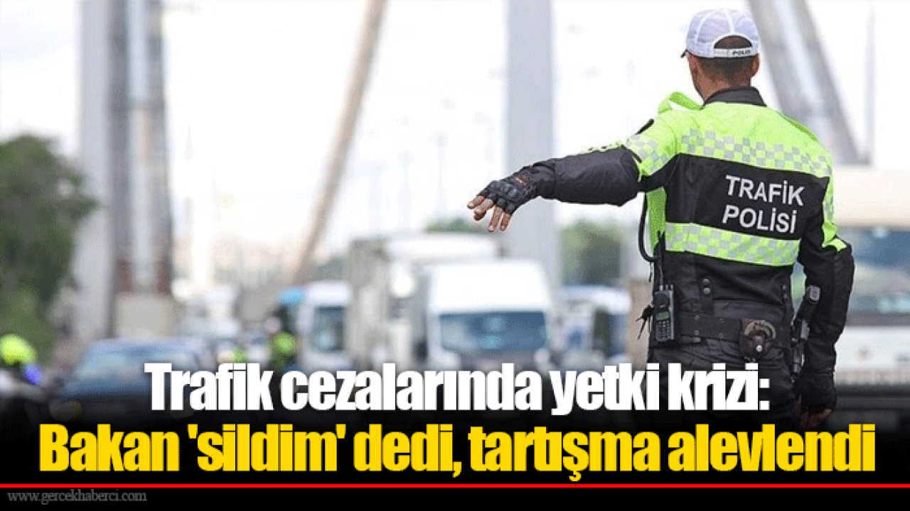 Trafik cezalarında yetki krizi: Bakan 'sildim' dedi, tartışma alevlendi