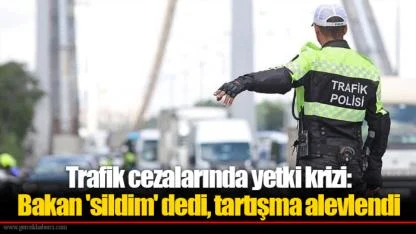 Trafik cezalarında yetki krizi: Bakan 'sildim' dedi, tartışma alevlendi