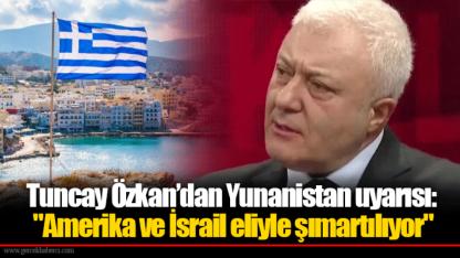 Tuncay Özkan’dan Yunanistan uyarısı: "Amerika ve İsrail eliyle şımartılıyor"